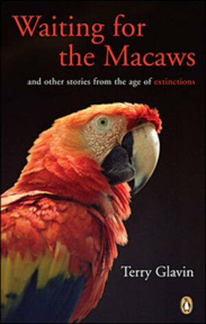 Waiting for the Macaws: And Other Stories From The Age Of Extinction by Terry Glavin