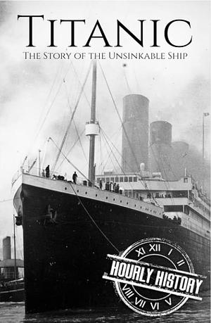 Titanic: The Story Of The Unsinkable Ship by Hourly History