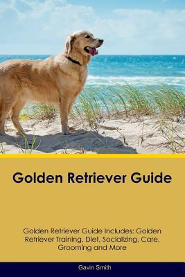 Golden Retriever Guide Golden Retriever Guide Includes: Golden Retriever Training, Diet, Socializing, Care, Grooming, Breeding and More by Gavin Smith