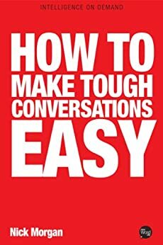 How To Make Tough Conversations Easy by Nick Morgan