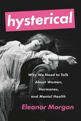 Hysterical: Why We Need to Talk About Women, Hormones, and Mental Health by Eleanor Morgan