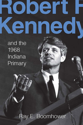 Robert F. Kennedy and the 1968 Indiana Primary by Ray E. Boomhower