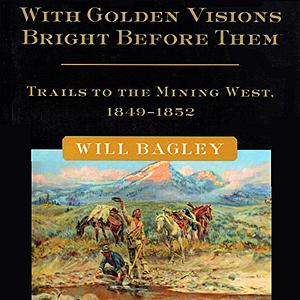 With Golden Visions Bright Before Them: Trails to the Mining West, 1849-1852 by Will Bagley