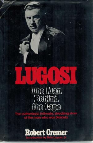 Lugosi: The Man Behind The Cape by Robert Cremer