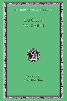 Lucian, volume III (Dead Come to Life or The Fisherman. Double Indictment or Trials by Jury. On Sacrifices. Ignorant Book Collector. Dream or Lucian's Career. Parasite. Lover of Lies. Judgement of the Goddesses. On Salaried Posts in Great Houses) by A.M. Harmon, Lucian of Samosata