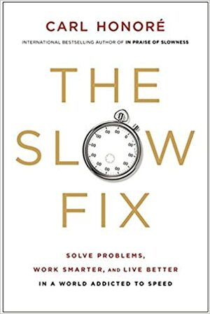 The Slow Fix: Solve Problems, Work Smarter, and Live Better in a World Addicted to Speed by Carl Honoré