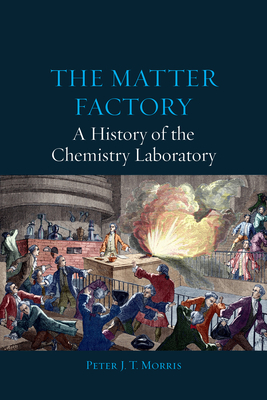 The Matter Factory: A History of the Chemistry Laboratory by Peter J. T. Morris