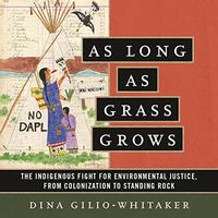 As Long as Grass Grows: The Indigenous Fight for Environmental Justice, from Colonization to Standing Rock by Dina Gilio-Whitaker