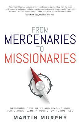 From Mercenaries to Missionaries: Designing, Developing and Leading High Performing Teams in Your Growing Business by Martin Murphy