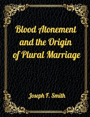 Blood Atonement and the Origin of Plural Marriage: Authorized LDS Resources Edition by Joseph F. Smith