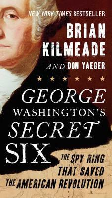 George Washington's Secret Six: The Spy Ring That Saved the American Revolution by Don Yaeger, Brian Kilmeade