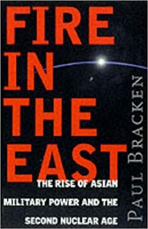 Fire In the East: The Rise of Asian Military Power and the Second Nuclear Age by Paul Bracken