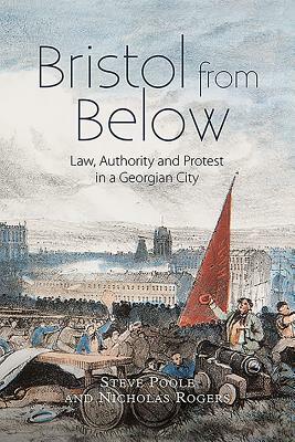 Bristol from Below: Law, Authority and Protest in a Georgian City by Nicholas Rogers, Steve Poole