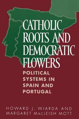 Catholic Roots and Democratic Flowers: Political Systems in Spain and Portugal by Howard J. Wiarda, Margaret MacLeish Mott