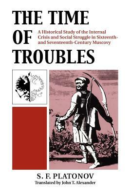 The Time of Troubles: A Historical Study of the Internal Crisis and Social Struggles in Sixteenth- And Seventeeth-Century Muscovy by S. F. Platonov