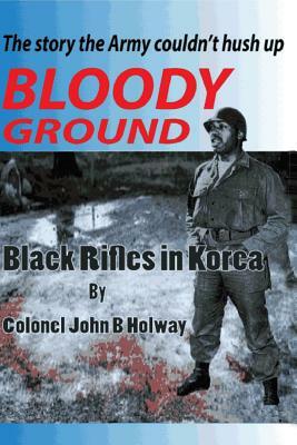 Bloody Ground: Black Rifles in Korea by John B. Holway