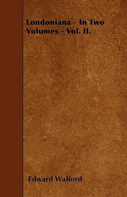 Londoniana - In Two Volumes - Vol. II. by Edward Walford