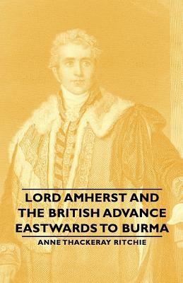 Lord Amherst and the British Advance Eastwards to Burma by Anne Thackeray Ritchie