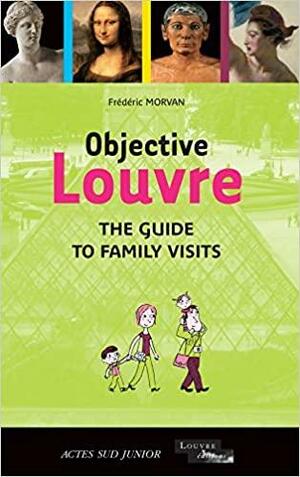 Objective Louvre: The guide to family visits by Frédéric Morvan