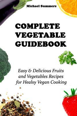 Complete Vegetable Guidebook: Easy & Delicious Fruits and Vegetables Recipes for Healsy Vegan Cooking by Michael Summers