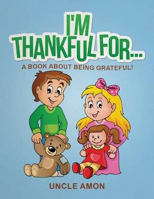 I'm Thankful For...: A Book About Being Grateful! by Uncle Amon