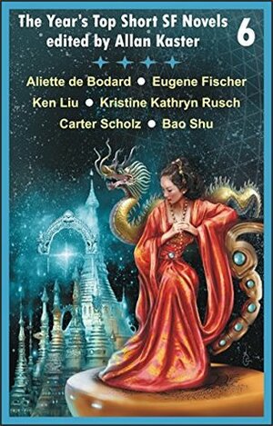 The Year's Top Short SF Novels 6 by Bao Shu, Carter Scholz, Allan Kaster, Aliette de Bodard, Ken Liu, Maurizio Manzieri, Kristine Kathryn Rusch, Eugene Fischer