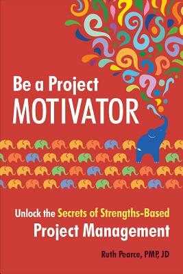 Be a Project Motivator: Unlock the Secrets of Strengths-Based Project Management by Ruth Pearce