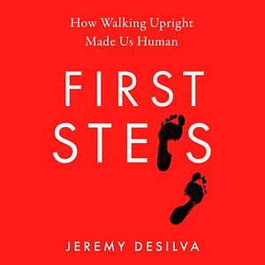 First Steps: How Walking Upright Made Us Human by Jeremy DeSilva