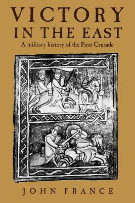 Victory in the East: A Military History of the First Crusade by John France