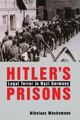 Hitler's Prisons: Legal Terror in Nazi Germany by Nikolaus Wachsmann