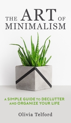 The Art of Minimalism: A Simple Guide to Declutter and Organize Your Life by Olivia Telford