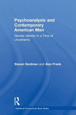 Psychoanalysis and Contemporary American Men: Gender Identity in a Time of Uncertainty by Steven Seidman, Alan Frank