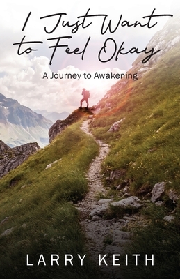 I Just Want to Feel Okay: A Journey to Awakening by Larry Keith