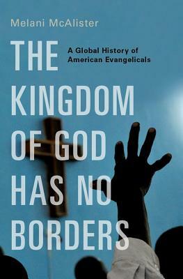 The Kingdom of God Has No Borders: A Global History of American Evangelicals by Melani McAlister