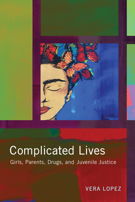 Complicated Lives: Girls, Parents, Drugs, and Juvenile Justice by Vera Lopez