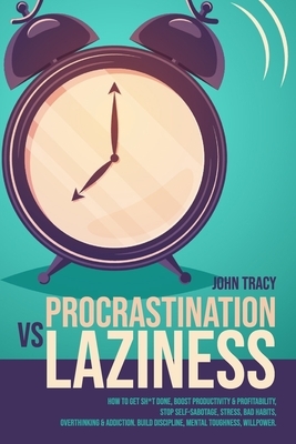 Procrastination Vs Laziness: How to get sh*t done, boost productivity & profitability, stop self-sabotage, stress, bad habits, overthinking & addic by John Tracy