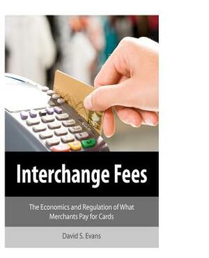 Interchange Fees: The Economics and Regulation of What Merchants Pay for Cards by David S. Evans