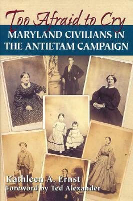 Too Afraid to Cry: Maryland Civilians in the Antietam Campaign by Kathleen Ernst