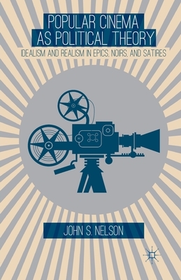 Popular Cinema as Political Theory: Idealism and Realism in Epics, Noirs, and Satires by J. Nelson