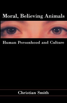 Moral, Believing Animals: Human Personhood and Culture by Christian Smith