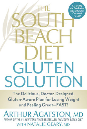 The South Beach Diet Gluten Solution: The Delicious, Doctor-Designed, Gluten-Aware Plan for Losing Weight and Feeling Great--FAST! by Natalie Geary, Arthur Agatston