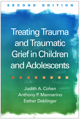 Treating Trauma and Traumatic Grief in Children and Adolescents by Anthony P. Mannarino, Judith A. Cohen, Esther Deblinger