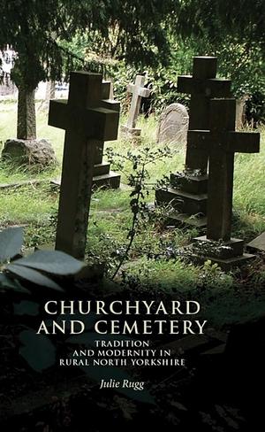 Churchyard and Cemetery: Tradition and Modernity in Rural North Yorkshire by Julie Rugg