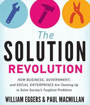 The Solution Revolution: How Business, Government, and Social Enterprises Are Teaming Up to Solve Society&#65533;s Toughest Problems by Paul MacMillan, William Eggers