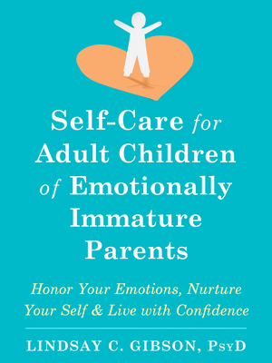 Self-Care for Adult Children of Emotionally Immature Parents: Honor Your Emotions, Nurture Your Self, and Live with Confidence by Lindsay C. Gibson