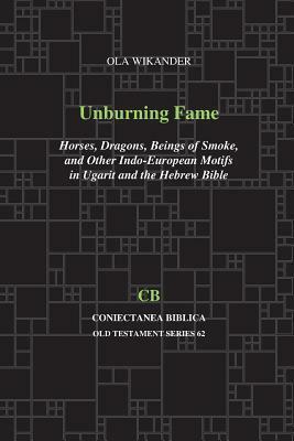 Unburning Fame: Horses, Dragons, Beings of Smoke, and Other Indo-European Motifs in Ugarit and the Hebrew Bible by Ola Wikander
