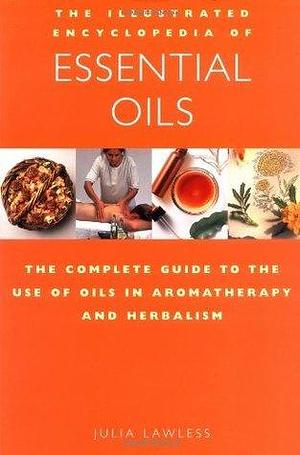 The Illustrated Encyclopedia of Essential Oils: The Complete Guide to the Use of Oils in Aromatherapy and Herbalism by Julia Lawless, Julia Lawless