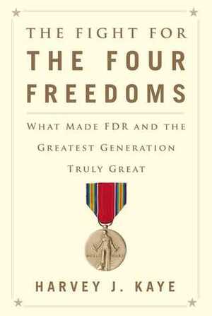The Fight for the Four Freedoms: What Made FDR and the Greatest Generation Truly Great by Harvey J. Kaye