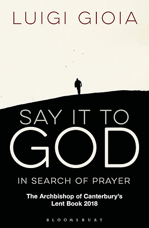 Say it to God: In Search of Prayer: The Archbishop of Canterbury's Lent Book 2018 by Luigi Gioia, Luigi Gioia