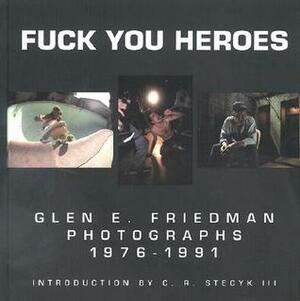 Fuck You Heroes: Glen E. Friedman Photographs, 1976-1991 by Glen E. Friedman